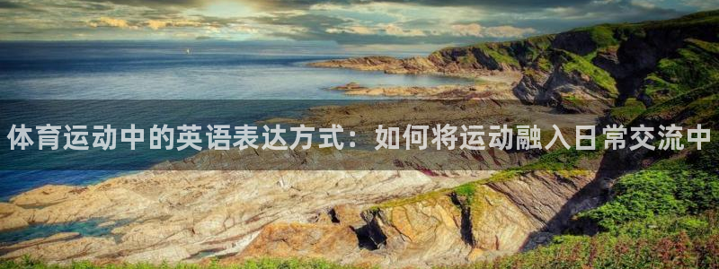 尊龙官方正版app集团：体育运动中的英语表达方式：如何将运动