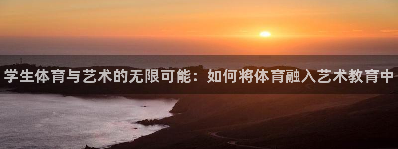 尊龙官网下载是干嘛的公司：学生体育与艺术的无限可能：如何将体
