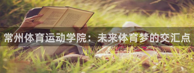 尊龙官网下载招商电话号码是多少啊：常州体育运动学院：未来体育