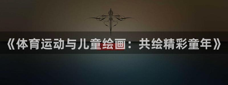 尊龙官网下载联系电话：《体育运动与儿童绘画：共绘精彩