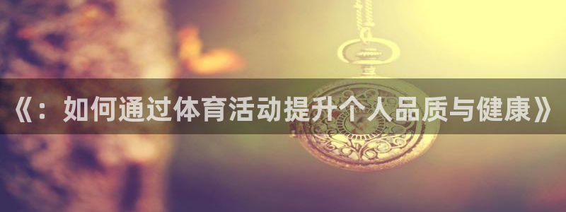 海南尊龙官网下载发展怎么样：《：如何通过体育活动提升