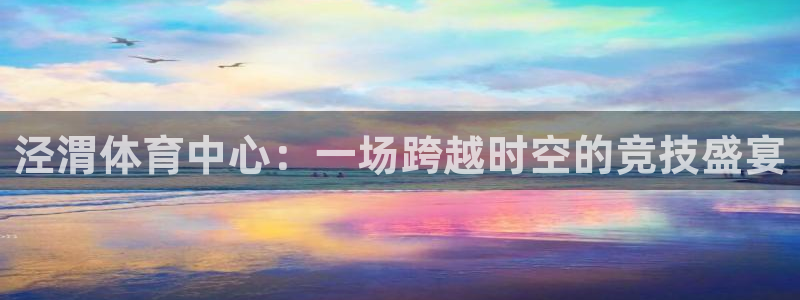 尊龙官网下载平台注册要钱吗是真的吗：泾渭体育中心：一场跨越时