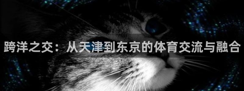 尊龙官方正版app官网：跨洋之交：从天津到东京的体育交流与融