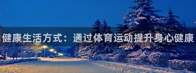 尊龙官方集团官网：健康生活方式：通过体育运动提升身心健康