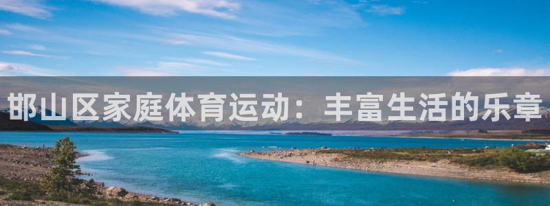 尊龙官网下载平台注册要钱吗是真的吗：邯山区家庭体育运动：丰富