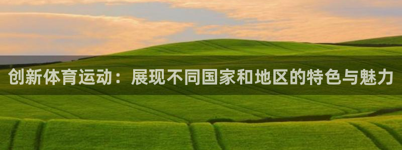 尊龙官方正版app娱乐：创新体育运动：展现不同国家和地区的特