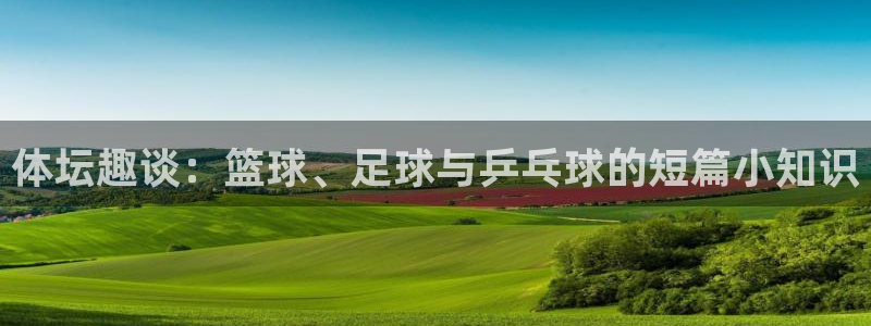 尊龙官方正版app娱乐代理怎么样：体坛趣谈：篮球、足球与乒乓