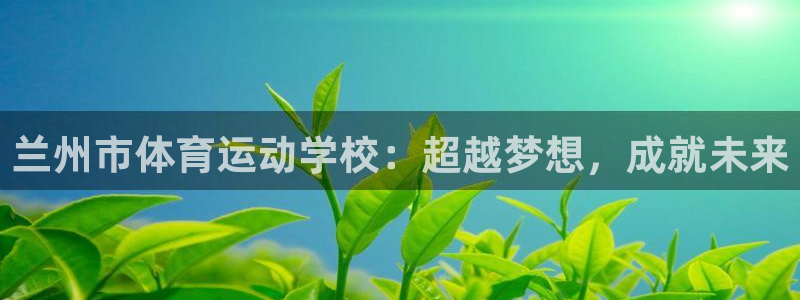 尊龙官网下载软件：兰州市体育运动学校：超越梦想，成就未来
