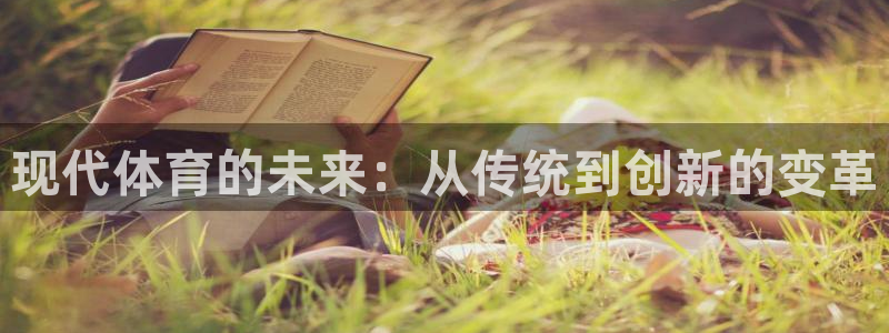 尊龙官网下载平台假的吗是真的吗：现代体育的未来：从传统到创新