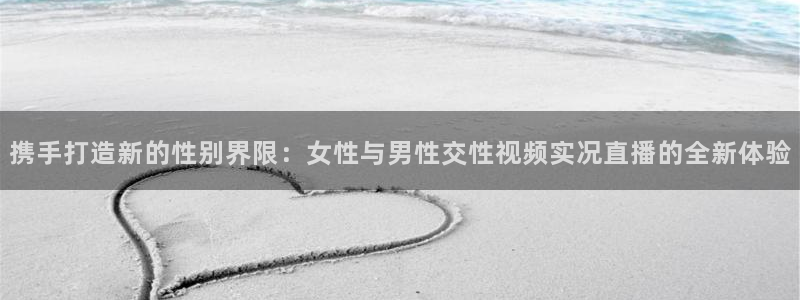 英超直播吧在线直播：携手打造新的性别界限：女性与男性交性视频实况直播的全新体验